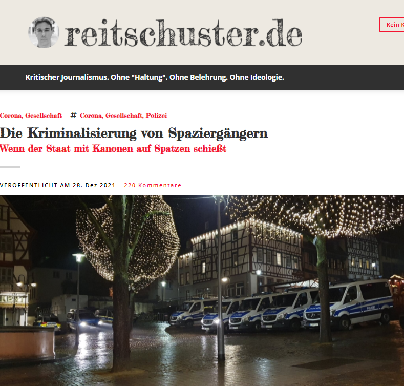 Man stelle sich vor: Zwei unbescholtene Menschen, friedlich und noch immer ein wenig mit den Folgen des Weihnachtsessens kämpfend, entschließen sich zu einem Spaziergang durch die Fußgängerzone, vorwiegend nach Einbruch der Dunkelheit, um das schlechte Wetter nicht so genau zu sehen.

Auf dem Marktplatz finden sie eine erstaunliche Situation vor: Mehrere Hundert Menschen stehen dort und singen, allem Anschein nach schon seit einer Weile. Im Moment der Ankunft erscheinen noch einige andere Marktplatzbesucher, allerdings in Uniform und offenbar auf der Suche nach ihren Kollegen, die man – es ist immerhin dunkel – nach etwas Herumsuchen auch erblicken kann; Polizeiwagen sind ebenso zu sehen.

Offenbar ist während des Singens noch nichts geschehen, sonst würden die Sänger nicht einfach so weitersingen und die uniformierten Beobachter nicht einfach nur herumstehen. Kaum dass die beiden erwähnten Spaziergänger den musikalisch verschönten Marktplatz erreicht haben, hat der Gesang auch schon ein Ende. Und die schlichte Logik sagt den meisten Menschen – vermutlich mit Ausnahme von Politikern und Journalisten des öffentlich-rechtlichen Rundfunks –, dass mehrere hundert Menschen, die irgendwo unbehelligt herumstehen, um dann aufzubrechen, sich zwangsläufig in eine Gruppe von mehreren hundert Menschen verwandeln, die irgendwohin gehen. Schadet nichts, so denken sich die beiden Spaziergänger, wir wollen ja in die gleiche Richtung.

Doch gleichzeitig mit dem friedlichen Aufbruch – längst nicht von allen auf einmal, sondern in aller Gemütlichkeit, ohne Pulkbildung und erst recht ohne Geschrei – hört man gerade noch eine viel zu leise Durchsage, die mitteilt, es handle sich um eine nicht erlaubte Versammlung, und vermutlich auch noch manches mehr, aber erstens ist es ohnehin zu leise und zweitens sind die Menschen einschließlich der beiden Spaziergänger schon im Aufbruch begriffen, und keine Polizei der Welt hat es etwas anzugehen, wohin sich die Leute bewegen, solange sie das friedlich tun.

Aber so ist das nun einmal im besten Deutschland, das es je gab: Sobald sich die Gruppe von Sängern, Zuhörern und sonstigen Spaziergängern in Bewegung setzt, ruft man ihr zu, sie sei eine ungenehmigte Versammlung, die sich gefälligst aufzulösen habe. Wie soll das gehen, fragen sich die Spaziergänger, wenn man die Leute nicht gehen lässt? Schließlich kann kein Polizist voraussehen, in welche Richtung sich diese Menschen bewegen werden, mit welchen Absichten und mit welchem Benehmen. In Zeiten, die nicht so interessant waren wie die heutigen, gab es ein Prinzip mit dem Namen Unschuldsvermutung, das inzwischen offenbar aus der Mode gekommen ist.

Um die Geschichte nicht so ausufern zu lassen wie die deutsche Politik: Kurz nach dem allgemeinen Aufbruch sieht man Polizeikräfte an den Spaziergängern vorbeitraben, und nach wenigen Minuten hat sich irgendwo in der Fußgängerzone eine freundliche Polizeisperre gebildet, denn man kann ja das Einhalten von Abständen am besten gewährleisten, indem man die Menschen auf möglichst engem Raum zusammentreibt.

Glücklicherweise besteht die von den gefährlichen Spaziergängern heimgesuchte Fußgängerzone nicht nur aus einer Straße, sondern zusätzlich aus mehreren Gassen, die man nur unter Schwierigkeiten alle abriegeln kann, und natürlich drehen etliche Spaziergänger bei, um sich durch eine oder mehrere dieser Gassen zu bewegen.

Eine dieser Gassen, durch die es auch die beiden schon erwähnten Spaziergänger versuchen, ist selbstverständlich bereits abgeriegelt, und der Versuch, sich – wie man es in einem einstmals freien Land erstaunlicherweise immer noch gewöhnt ist – einfach nach Hause zu begeben, wird unter heftiger Aggression vonseiten der einen oder anderen Einsatzkraft vereitelt, einzelne Spaziergänger werden nicht mehr nur geschubst, sondern gestoßen, der Einsatz von Gewalt ist sehr einseitig, und sie geht nicht von den Spaziergängern aus.



Nun gut, man will ja diesem Irrsinn irgendwann entkommen und versucht eine andere Seitengasse, die ist ebenfalls gesperrt, und die freundlichen Reaktionen der Polizeikräfte auf die verbalen Versuche, die Einkesselung zu vermeiden, gehen so weit, dass ein spontaner Chor zum ersten Mal laut und deutlich „Keine Gewalt, keine Gewalt!“ ruft. Die Sicherheitskräfte des freiheitlichen Rechtsstaates zeigen sich wenig beeindruckt.

Da aber in dieser Gegend wohl nicht ganz so viele Einsatzkräfte zur Verfügung stehen wie anderswo, findet sich doch noch eine Möglichkeit, auf einem anderen Weg den Schauplatz des angeordneten Wahnsinns zu verlassen; die Polizisten können nicht überall sein.

Aber wie seltsam: Bisher sich völlig fremde Menschen sprechen miteinander, tauschen ihr Entsetzen aus über die miterlebten polizeilichen Methoden, und auch wer eigentlich nur zum Spazierengehen da war und nach Hause möchte, stellt fest, dass es auch noch andere Dinge zu tun gibt. Natürlich ist die ursprüngliche Gruppe von vielleicht fünfhundert Leuten inzwischen weit versprengt und verteilt über die gesamte verwinkelte Fußgängerzone, vermutlich sind auch viele nach Hause gegangen, sobald sie eine Gasse gefunden haben, die der freiheitliche Rechtsstaat nicht bewachte.

Doch eine kleine Gruppe von Spaziergängern, die sich noch nie zuvor gesehen haben, bricht noch einmal auf in Richtung Marktplatz, wo sich ein interessantes Bild bietet. An Spaziergängern mangelt es dort inzwischen, nicht aber an Polizeiwagen, zehn oder zwölf an der Zahl. Und da sie nun schon einmal da sind, will man sie ja auch zum Einsatz bringen, indem man mit drei Einsatzwagen den Zugang zum Marktplatz sperrt.

Beeindruckend, wie sie da stehen, die Wagen und ihre uniformierten Bewacher, die den stark gefährdeten Marktplatz vor dem Zutritt von ein paar Dutzend verbliebenen Spaziergängern schützen. Sicher, so rettet man die Intensivstationen vor der Überfüllung.

Danach geschieht äußerlich nicht mehr viel. Innerlich schon. Wer bis jetzt noch an die freiheitliche und rechtsstaatliche Ordnung dieses Landes geglaubt hat, wurde eines Besseren belehrt. Diesen Glauben dürfte er verloren haben. Noch vor wenigen Tagen hatte ich geschrieben, der Weg ins Dunkle sei schon sehr weit fortgeschritten. Das war zu optimistisch.

Wir sind mitten im Dunklen.